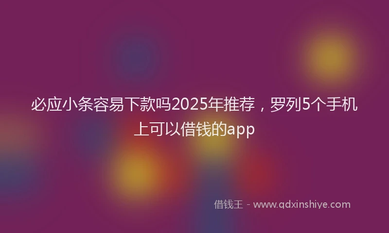 必应小条容易下款吗2025年推荐，罗列5个手机上可以借钱的app