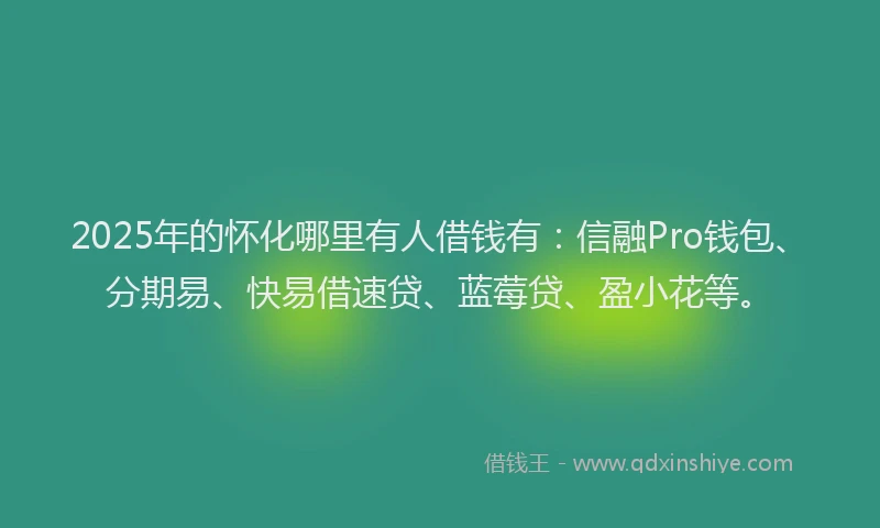 2025年的怀化哪里有人借钱有：信融Pro钱包、分期易、快易借速贷、蓝莓贷、盈小花等。
