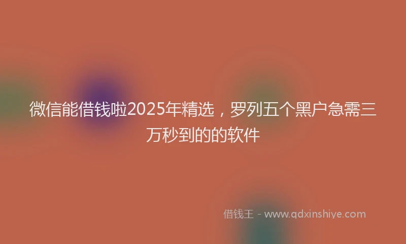 微信能借钱啦2025年精选，罗列五个黑户急需三万秒到的的软件