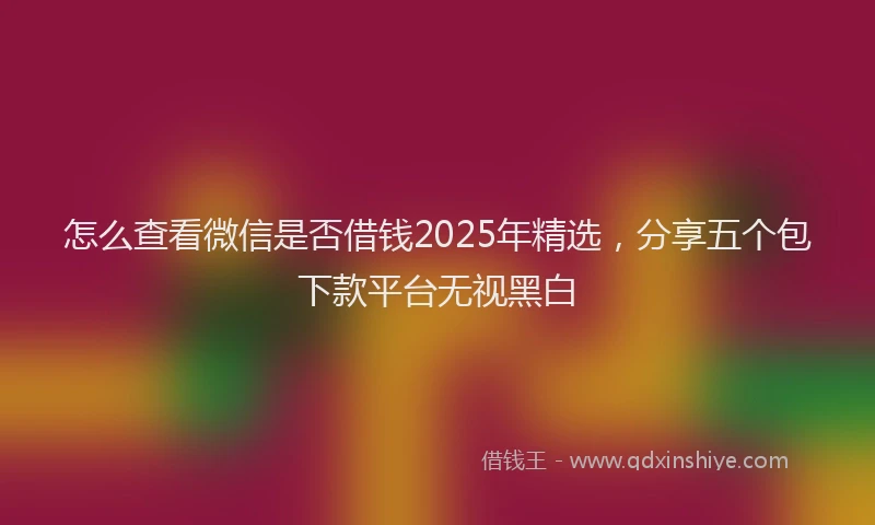 怎么查看微信是否借钱2025年精选，分享五个包下款平台无视黑白