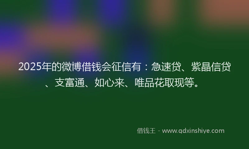2025年的微博借钱会征信有：急速贷、紫晶信贷、支富通、如心来、唯品花取现等。