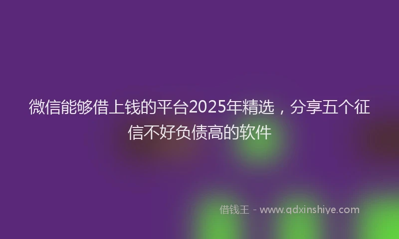 微信能够借上钱的平台2025年精选，分享五个征信不好负债高的软件