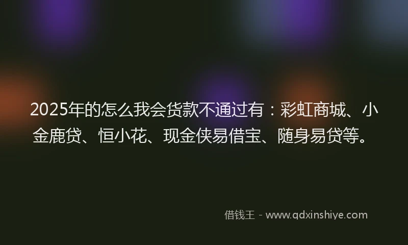 2025年的怎么我会货款不通过有：彩虹商城、小金鹿贷、恒小花、现金侠易借宝、随身易贷等。