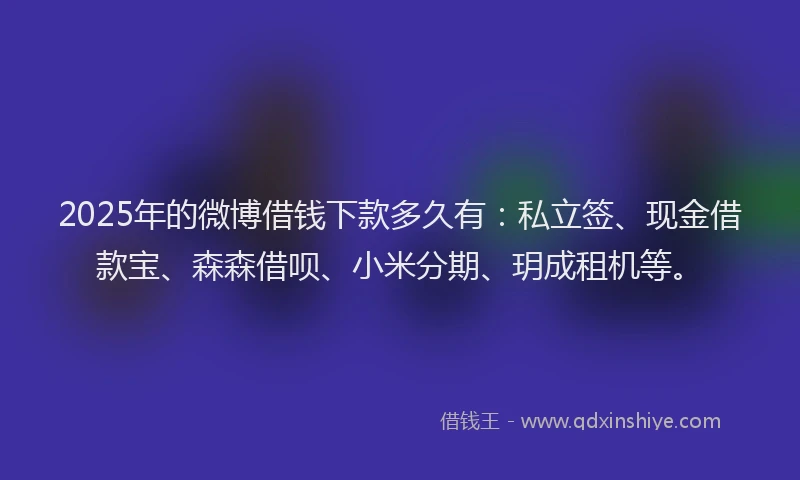 2025年的微博借钱下款多久有：私立签、现金借款宝、森森借呗、小米分期、玥成租机等。