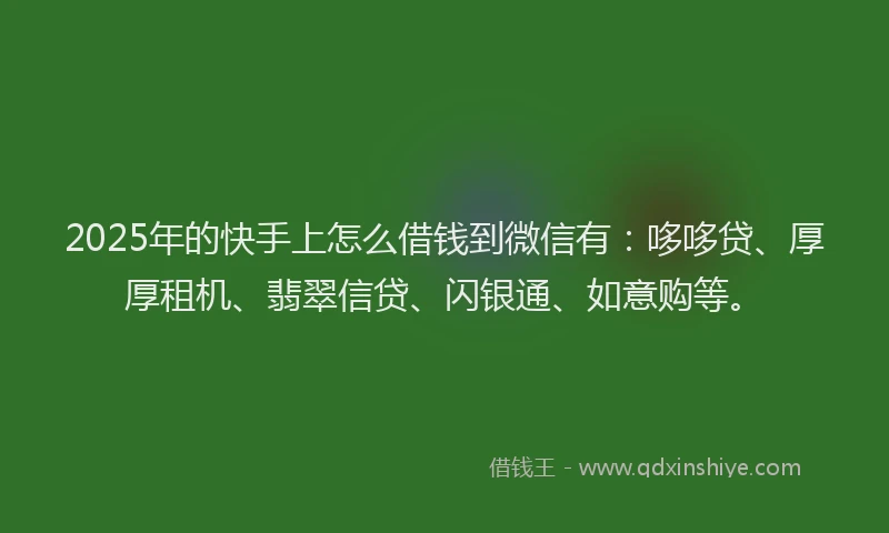 2025年的快手上怎么借钱到微信有：哆哆贷、厚厚租机、翡翠信贷、闪银通、如意购等。