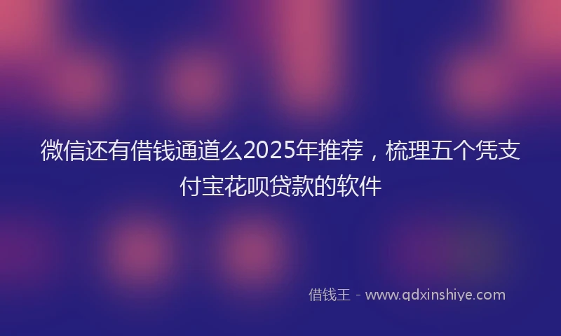 微信还有借钱通道么2025年推荐，梳理五个凭支付宝花呗贷款的软件