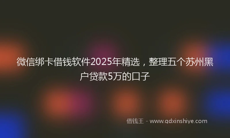 微信绑卡借钱软件2025年精选，整理五个苏州黑户贷款5万的口子