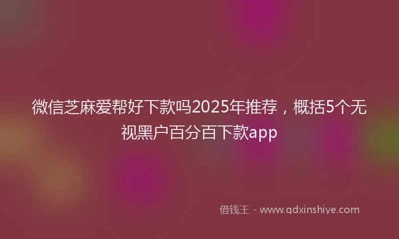 微信芝麻爱帮好下款吗2025年推荐，概括5个无视黑户百分百下款app
