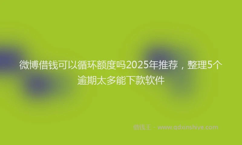 微博借钱可以循环额度吗2025年推荐，整理5个逾期太多能下款软件