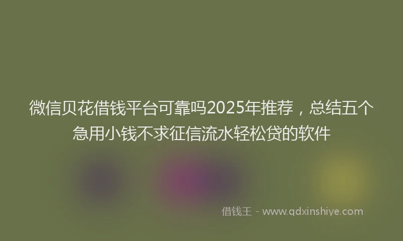 微信贝花借钱平台可靠吗2025年推荐，总结五个急用小钱不求征信流水轻松贷的软件