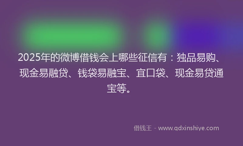 2025年的微博借钱会上哪些征信有：独品易购、现金易融贷、钱袋易融宝、宜口袋、现金易贷通宝等。