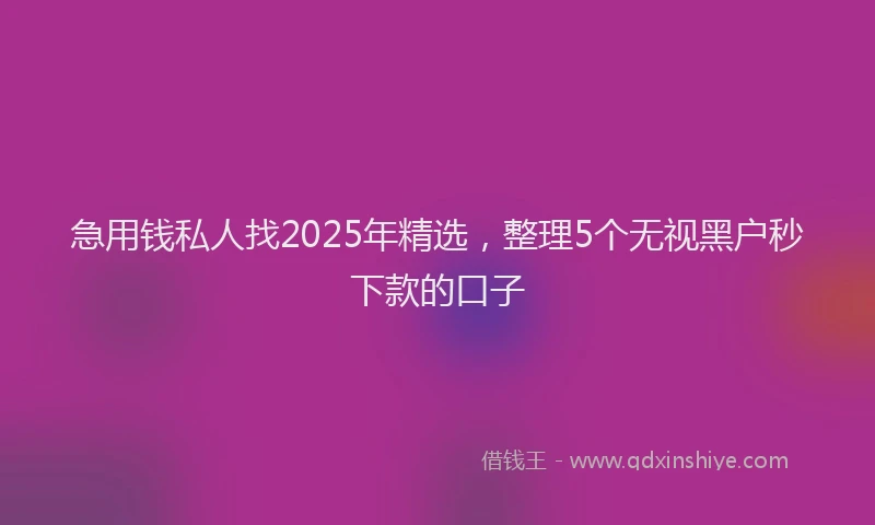 急用钱私人找2025年精选，整理5个无视黑户秒下款的口子