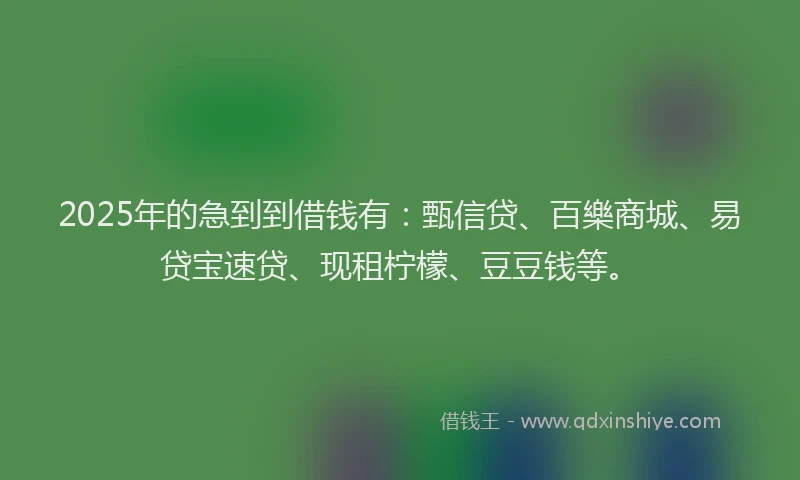 2025年的急到到借钱有:甄信贷、百樂商城、易贷宝速贷、现租柠檬、豆豆钱等。