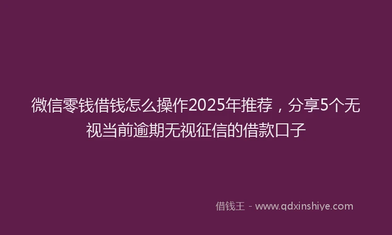 微信零钱借钱怎么操作2025年推荐，分享5个无视当前逾期无视征信的借款口子
