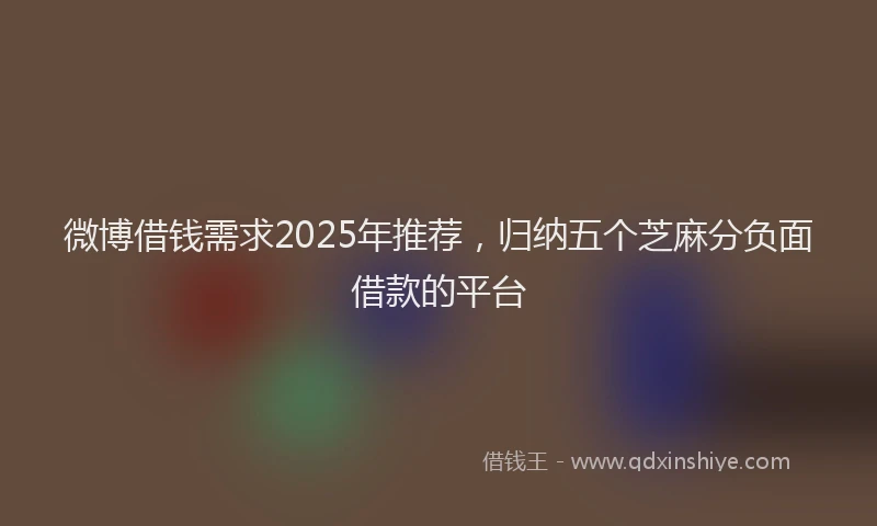微博借钱需求2025年推荐，归纳五个芝麻分负面借款的平台