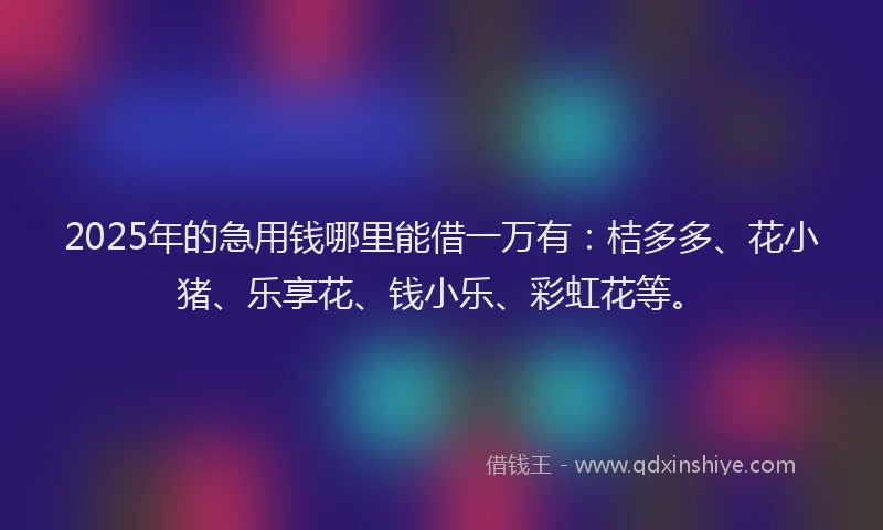 2025年的急用钱哪里能借一万有：桔多多、花小猪、乐享花、钱小乐、彩虹花等。