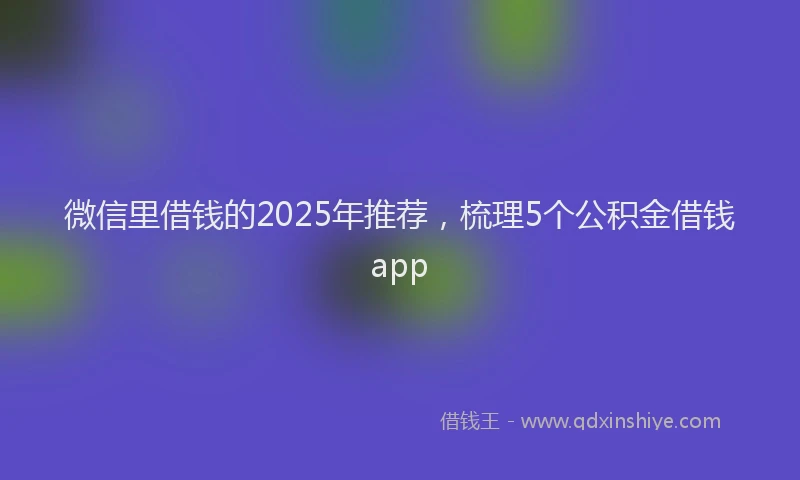 微信里借钱的2025年推荐，梳理5个公积金借钱app