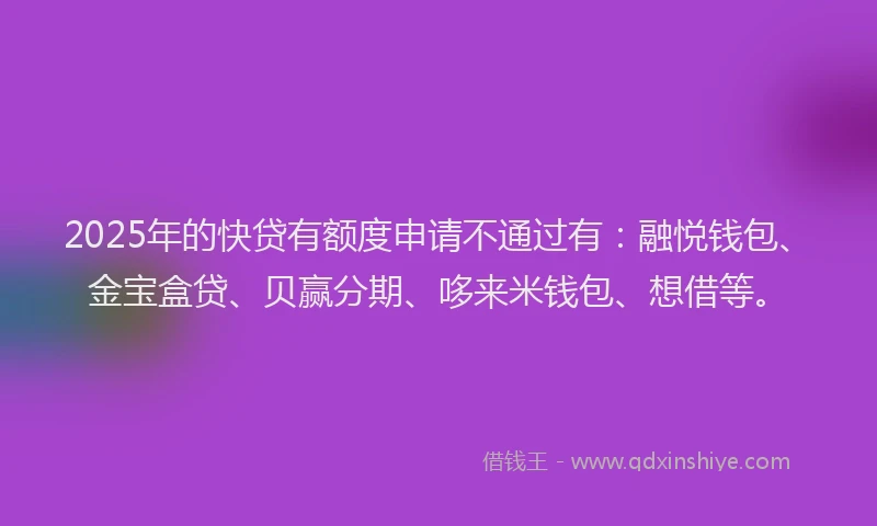 2025年的快贷有额度申请不通过有：融悦钱包、金宝盒贷、贝赢分期、哆来米钱包、想借等。