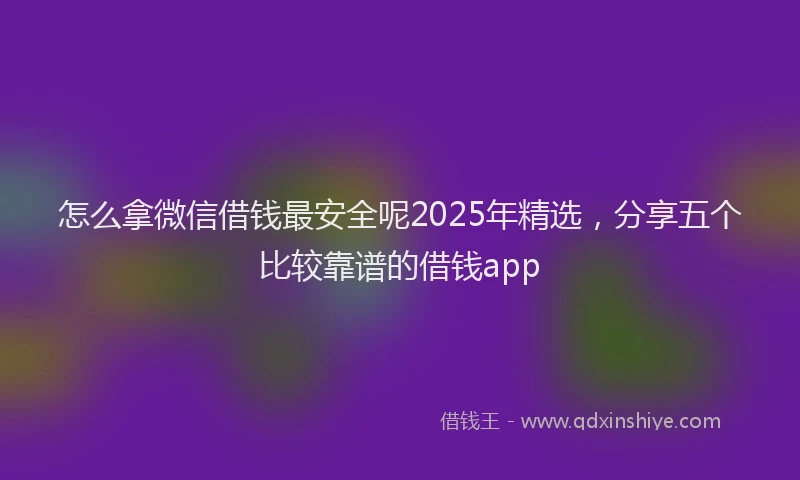 怎么拿微信借钱最安全呢2025年精选，分享五个比较靠谱的借钱app