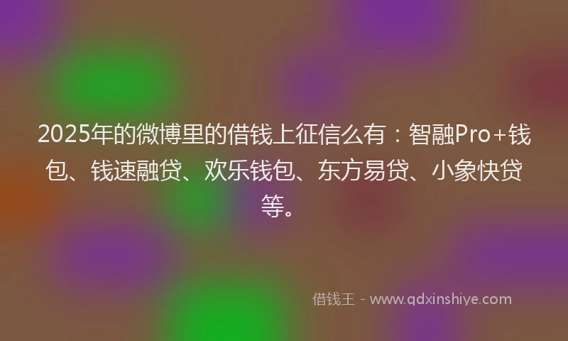 2025年的微博里的借钱上征信么有：智融Pro+钱包、钱速融贷、欢乐钱包、东方易贷、小象快贷等。