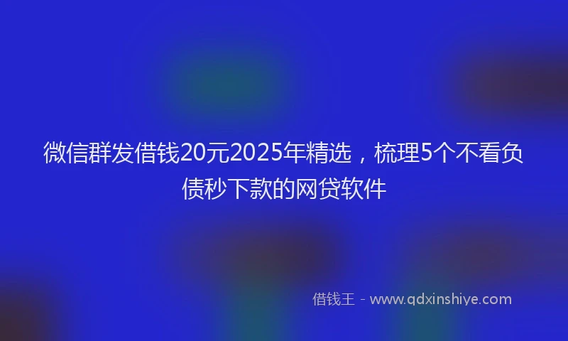 微信群发借钱20元2025年精选，梳理5个不看负债秒下款的网贷软件