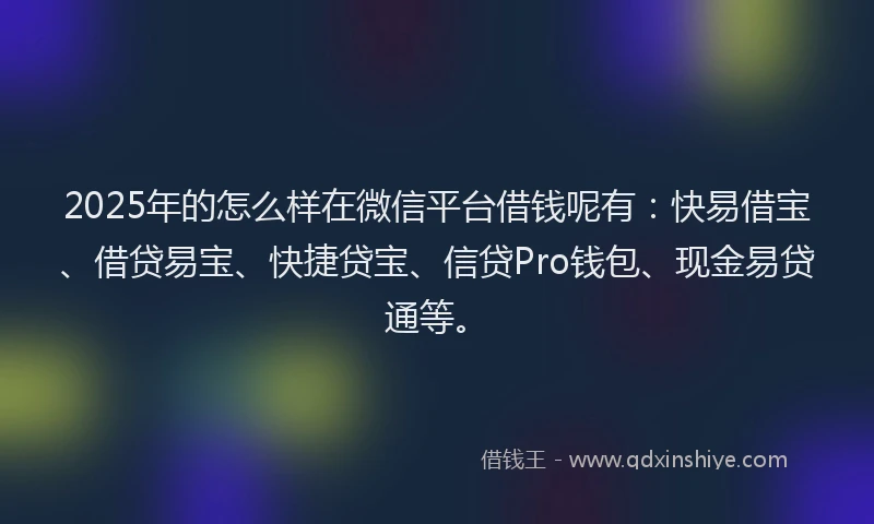 2025年的怎么样在微信平台借钱呢有：快易借宝、借贷易宝、快捷贷宝、信贷Pro钱包、现金易贷通等。