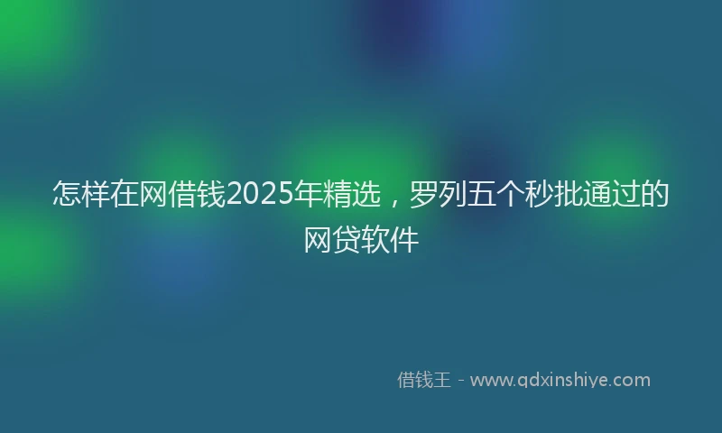 怎样在网借钱2025年精选，罗列五个秒批通过的网贷软件