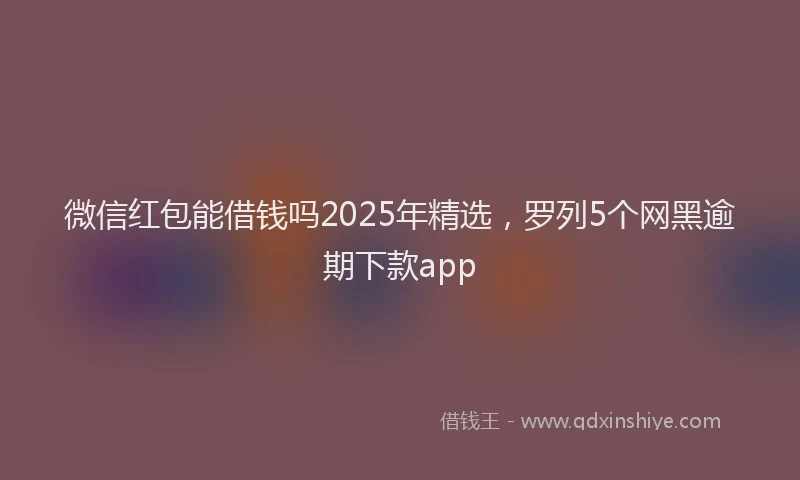 微信红包能借钱吗2025年精选，罗列5个网黑逾期下款app