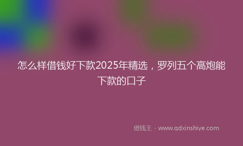 怎么样借钱好下款2025年精选，罗列五个高炮能下款的口子