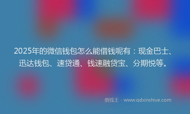 2025年的微信钱包怎么能借钱呢有：现金巴士、迅达钱包、速贷通、钱速融贷宝、分期悦等。