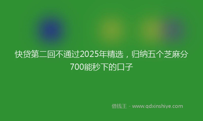 快贷第二回不通过2025年精选，归纳五个芝麻分700能秒下的口子