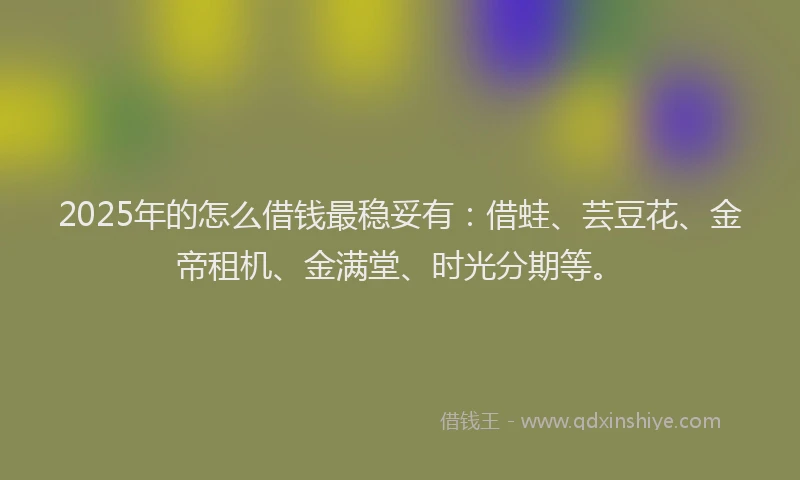 2025年的怎么借钱最稳妥有：借蛙、芸豆花、金帝租机、金满堂、时光分期等。