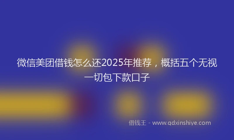 微信美团借钱怎么还2025年推荐，概括五个无视一切包下款口子