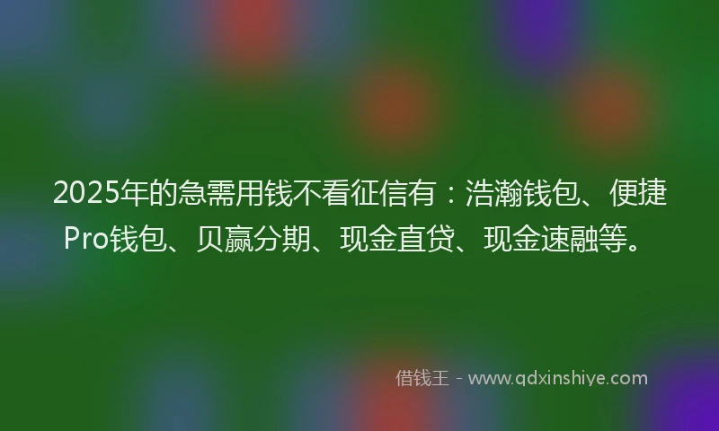 2025年的急需用钱不看征信有：浩瀚钱包、便捷Pro钱包、贝赢分期、现金直贷、现金速融等。