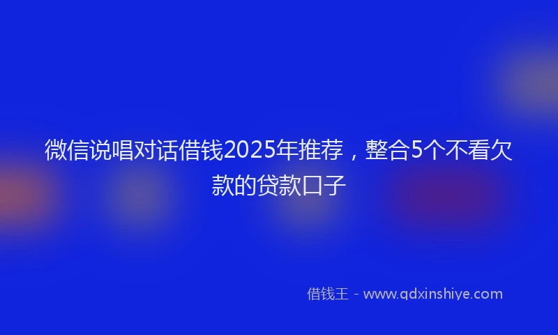 微信说唱对话借钱2025年推荐，整合5个不看欠款的贷款口子