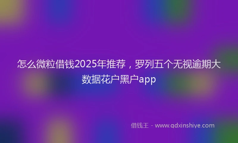怎么微粒借钱2025年推荐，罗列五个无视逾期大数据花户黑户app