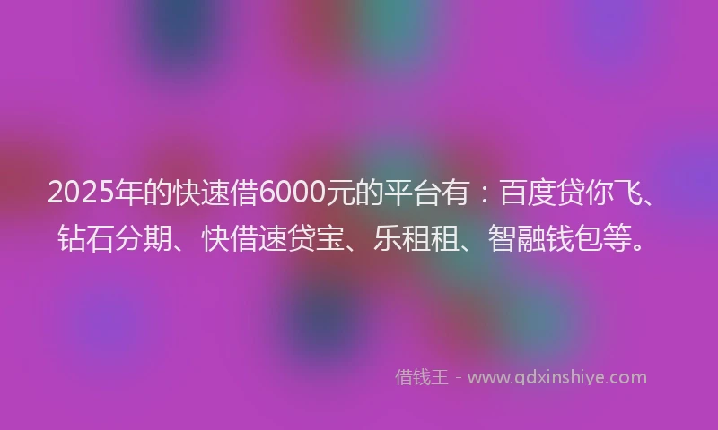 2025年的快速借6000元的平台有：百度贷你飞、钻石分期、快借速贷宝、乐租租、智融钱包等。