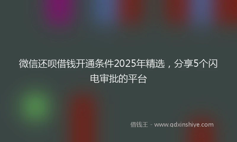 微信还呗借钱开通条件2025年精选，分享5个闪电审批的平台