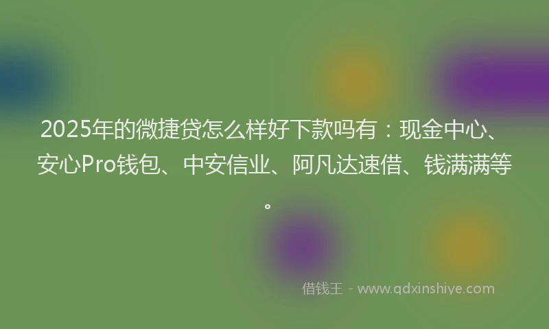 2025年的微捷贷怎么样好下款吗有：现金中心、安心Pro钱包、中安信业、阿凡达速借、钱满满等。