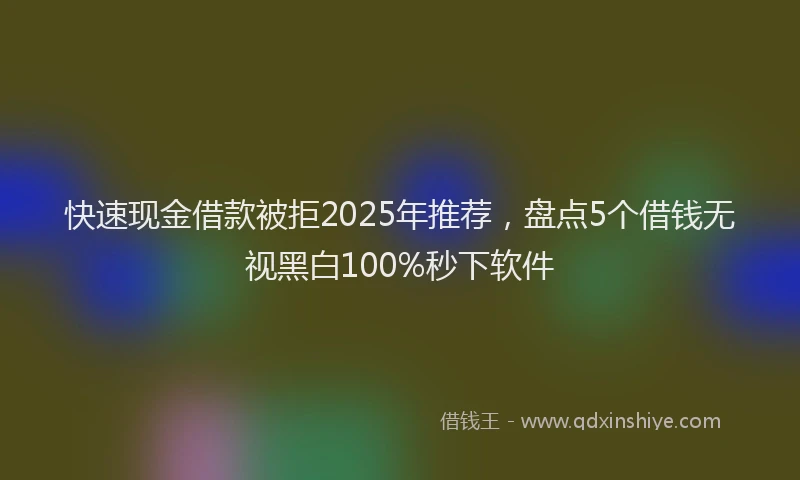 快速现金借款被拒2025年推荐，盘点5个借钱无视黑白100%秒下软件