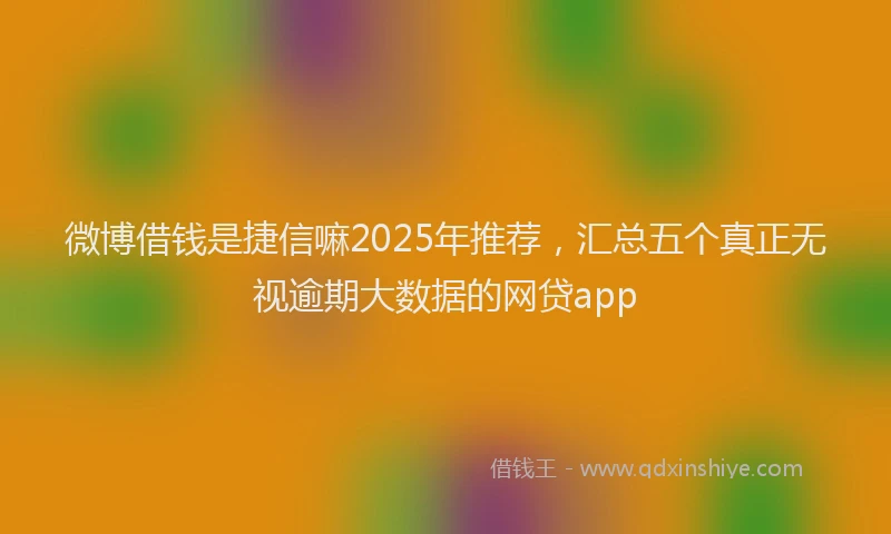 微博借钱是捷信嘛2025年推荐，汇总五个真正无视逾期大数据的网贷app