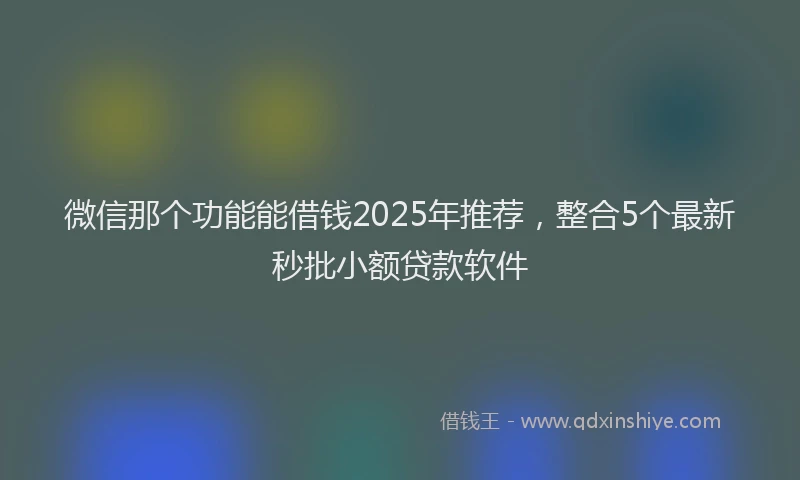 微信那个功能能借钱2025年推荐，整合5个最新秒批小额贷款软件