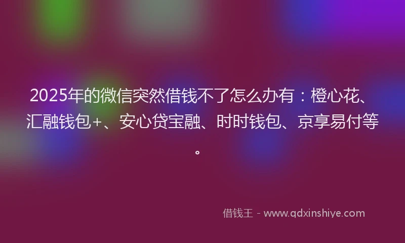 2025年的微信突然借钱不了怎么办有：橙心花、汇融钱包+、安心贷宝融、时时钱包、京享易付等。