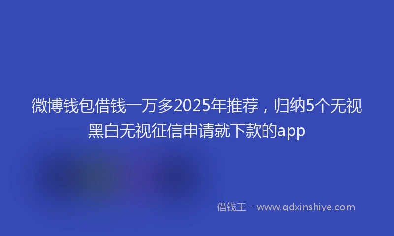 微博钱包借钱一万多2025年推荐，归纳5个无视黑白无视征信申请就下款的app
