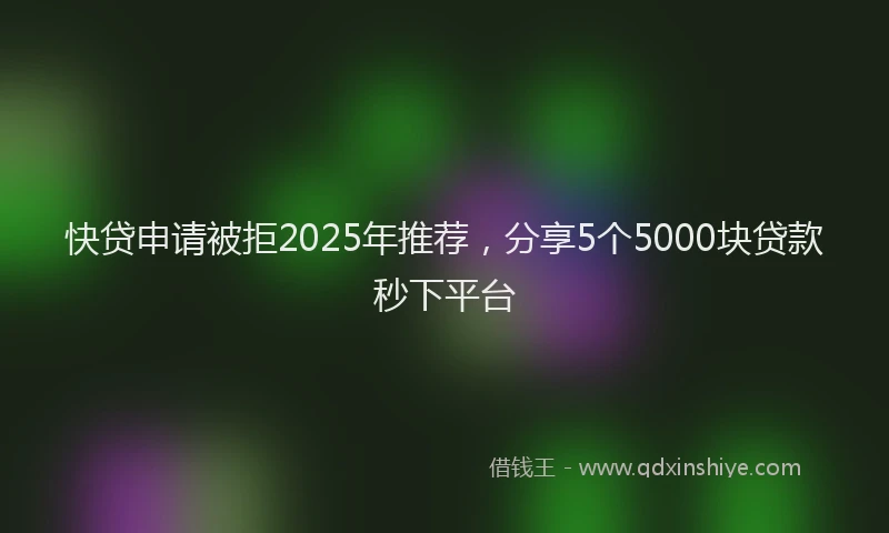快贷申请被拒2025年推荐，分享5个5000块贷款秒下平台