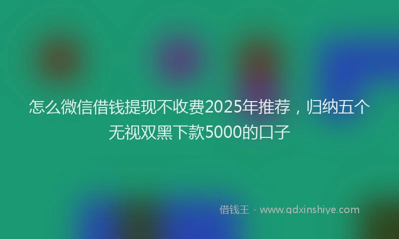 怎么微信借钱提现不收费2025年推荐，归纳五个无视双黑下款5000的口子