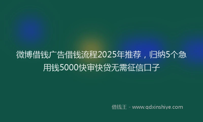 微博借钱广告借钱流程2025年推荐，归纳5个急用钱5000快审快贷无需征信口子