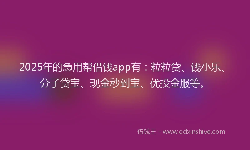 2025年的急用帮借钱app有：粒粒贷、钱小乐、分子贷宝、现金秒到宝、优投金服等。