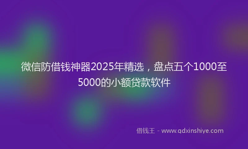 微信防借钱神器2025年精选，盘点五个1000至5000的小额贷款软件