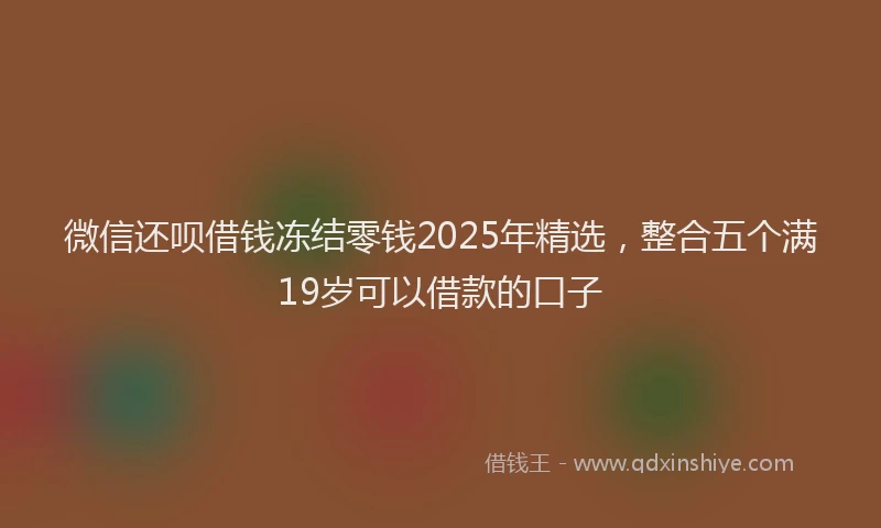 微信还呗借钱冻结零钱2025年精选，整合五个满19岁可以借款的口子